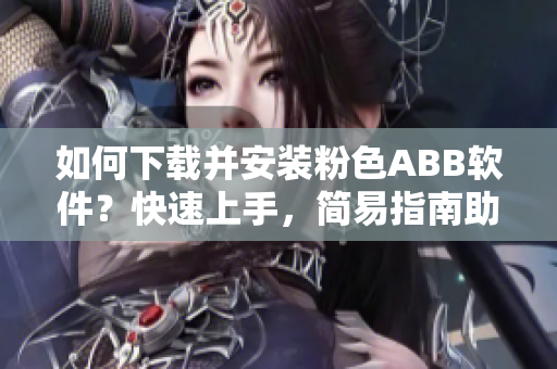 如何下載并安裝粉色ABB軟件？快速上手，簡易指南助你輕松完成安裝。