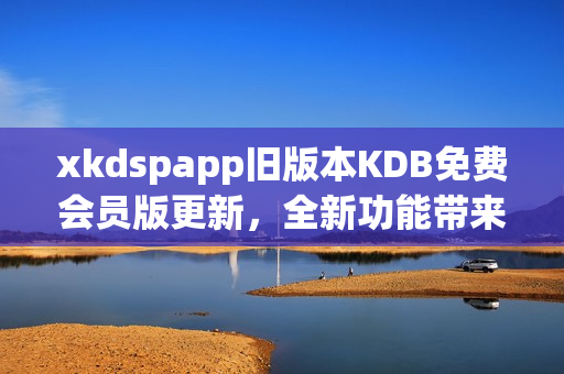 xkdspapp舊版本KDB免費(fèi)會(huì)員版更新，全新功能帶來更優(yōu)體驗(yàn)
