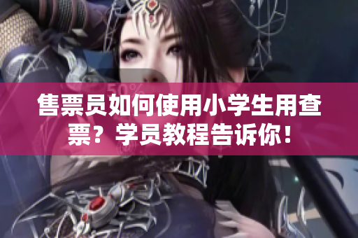 售票員如何使用小學(xué)生用查票？學(xué)員教程告訴你！