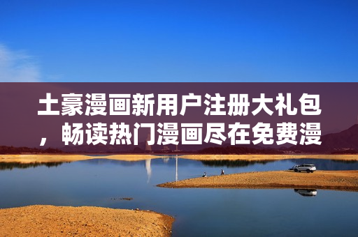 土豪漫畫(huà)新用戶注冊(cè)大禮包，暢讀熱門(mén)漫畫(huà)盡在免費(fèi)漫畫(huà)入口