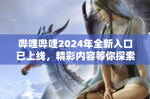嗶哩嗶哩2024年全新入口已上線，精彩內(nèi)容等你探索