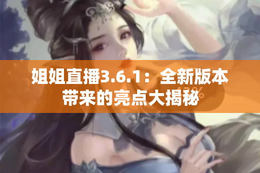 姐姐直播3.6.1：全新版本帶來的亮點(diǎn)大揭秘