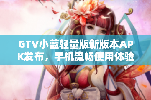 GTV小藍(lán)輕量版新版本APK發(fā)布，手機(jī)流暢使用體驗(yàn)提升