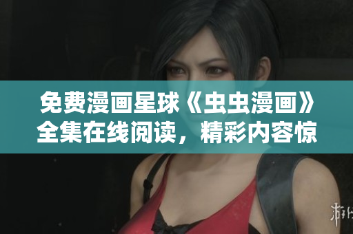 免費(fèi)漫畫(huà)星球《蟲(chóng)蟲(chóng)漫畫(huà)》全集在線閱讀，精彩內(nèi)容驚險(xiǎn)刺激