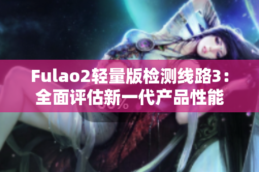 Fulao2輕量版檢測(cè)線路3：全面評(píng)估新一代產(chǎn)品性能