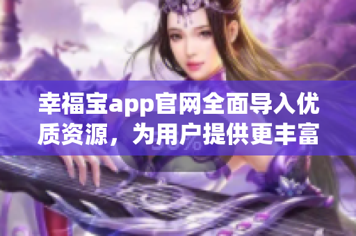 幸福寶app官網(wǎng)全面導(dǎo)入優(yōu)質(zhì)資源，為用戶提供更豐富的服務(wù)體驗(yàn)