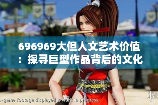 696969大但人文藝術(shù)價(jià)值：探尋巨型作品背后的文化內(nèi)涵