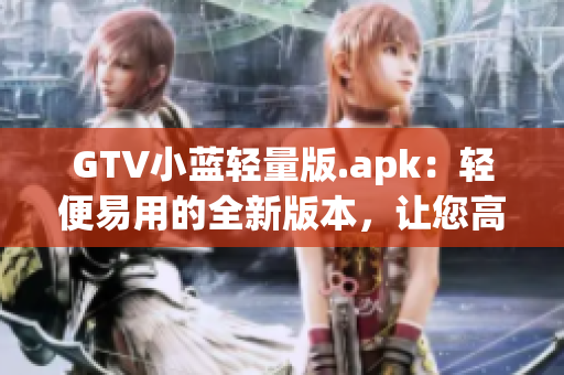 GTV小藍(lán)輕量版.apk：輕便易用的全新版本，讓您高效體驗(yàn)多種功能