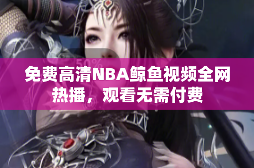 免費(fèi)高清NBA鯨魚(yú)視頻全網(wǎng)熱播，觀看無(wú)需付費(fèi)