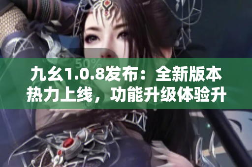 九幺1.0.8發(fā)布：全新版本熱力上線，功能升級(jí)體驗(yàn)升級(jí)