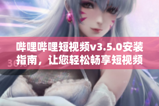 嗶哩嗶哩短視頻v3.5.0安裝指南，讓您輕松暢享短視頻樂趣