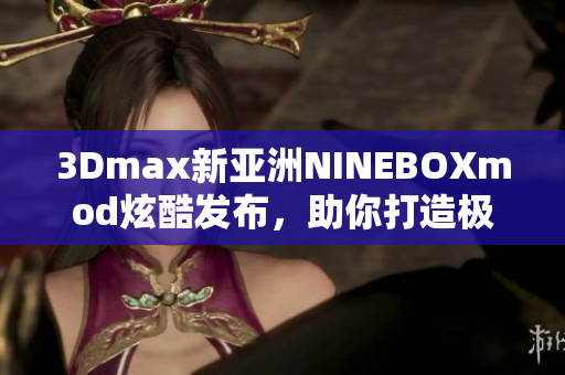 3Dmax新亞洲NINEBOXmod炫酷發(fā)布，助你打造極致設(shè)計(jì)