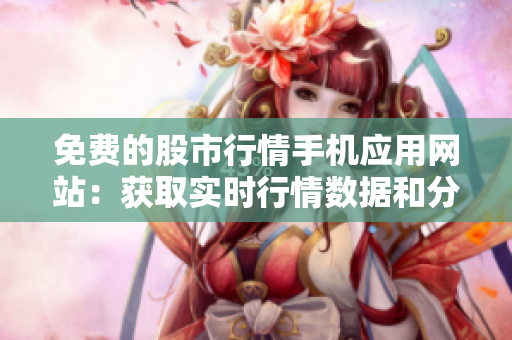 免費(fèi)的股市行情手機(jī)應(yīng)用網(wǎng)站：獲取實(shí)時(shí)行情數(shù)據(jù)和分析工具