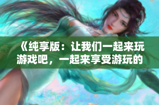 《純享版：讓我們一起來(lái)玩游戲吧，一起來(lái)享受游玩的樂趣吧！》