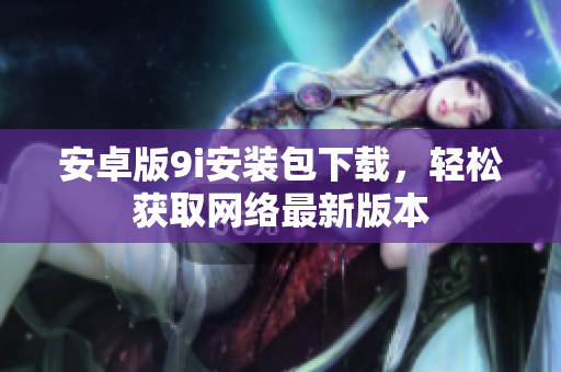 安卓版9i安裝包下載，輕松獲取網(wǎng)絡(luò)最新版本
