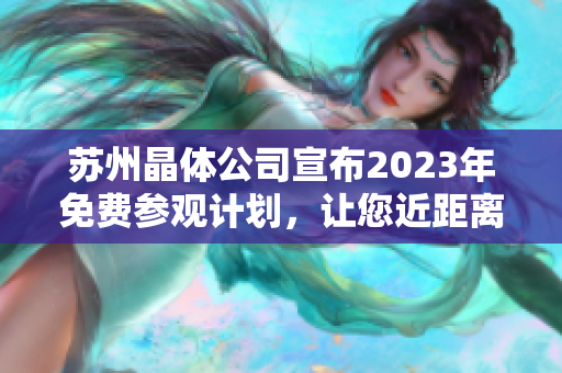 蘇州晶體公司宣布2023年免費(fèi)參觀計(jì)劃，讓您近距離了解先進(jìn)生產(chǎn)技術(shù)和創(chuàng)新研發(fā)成果