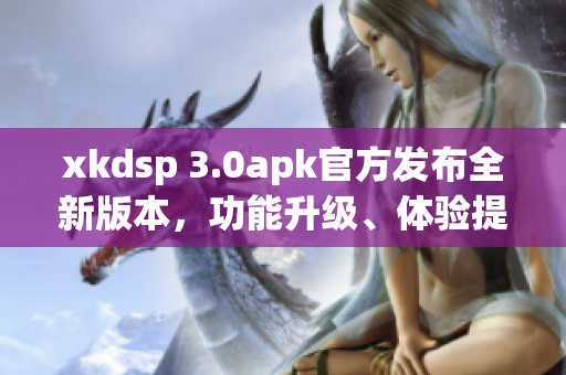 xkdsp 3.0apk官方發(fā)布全新版本，功能升級(jí)、體驗(yàn)提升
