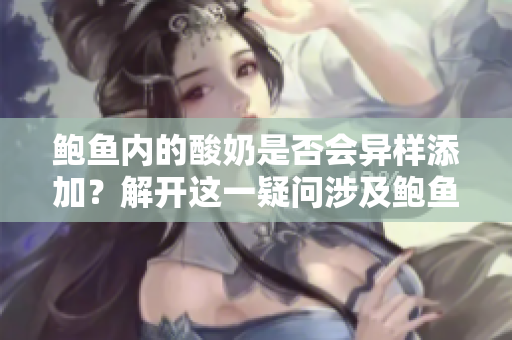 鮑魚內(nèi)的酸奶是否會(huì)異樣添加？解開這一疑問涉及鮑魚的真相，你知道嗎？