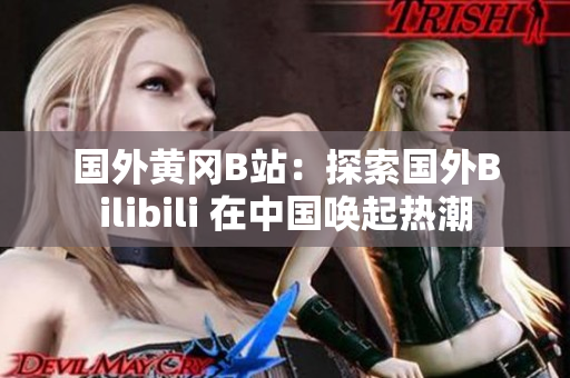 國(guó)外黃岡B站：探索國(guó)外Bilibili 在中國(guó)喚起熱潮