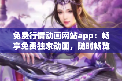 免費(fèi)行情動(dòng)畫網(wǎng)站app：暢享免費(fèi)獨(dú)家動(dòng)畫，隨時(shí)暢覽行情信息