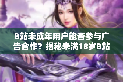 B站未成年用戶能否參與廣告合作？揭秘未滿18歲B站達(dá)人接廣告的真相