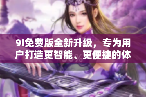 9I免費(fèi)版全新升級(jí)，專為用戶打造更智能、更便捷的體驗(yàn)