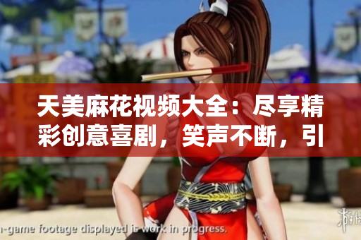 天美麻花視頻大全：盡享精彩創(chuàng)意喜劇，笑聲不斷，引爆幽默潮流
