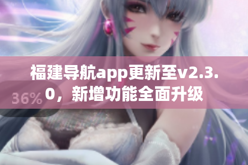 福建導(dǎo)航app更新至v2.3.0，新增功能全面升級(jí)