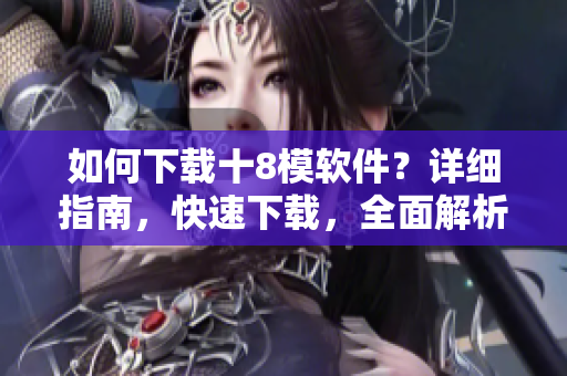 如何下載十8模軟件？詳細(xì)指南，快速下載，全面解析