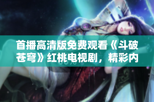 首播高清版免費(fèi)觀看《斗破蒼穹》紅桃電視劇，精彩內(nèi)容盡收眼底