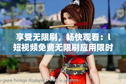 享受無限刷，暢快觀看：l短視頻免費(fèi)無限刷應(yīng)用限時(shí)推出