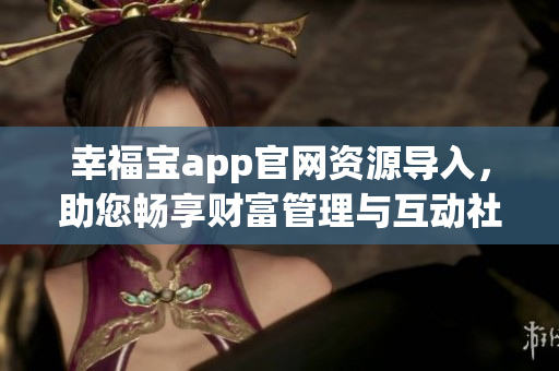 幸福寶app官網(wǎng)資源導(dǎo)入，助您暢享財(cái)富管理與互動(dòng)社區(qū)