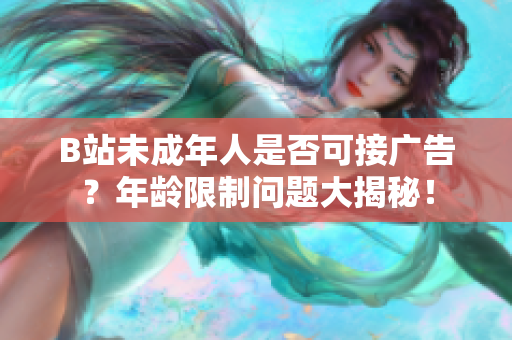 B站未成年人是否可接廣告？年齡限制問題大揭秘！