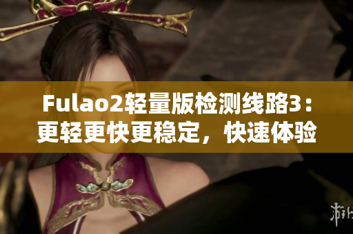 Fulao2輕量版檢測線路3：更輕更快更穩(wěn)定，快速體驗(yàn)新版本感受