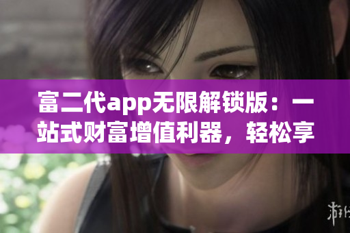 富二代app無(wú)限解鎖版：一站式財(cái)富增值利器，輕松享受豪華特權(quán)和優(yōu)質(zhì)服務(wù)