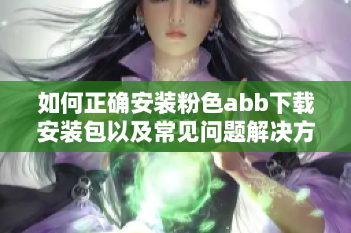 如何正確安裝粉色abb下載安裝包以及常見(jiàn)問(wèn)題解決方法