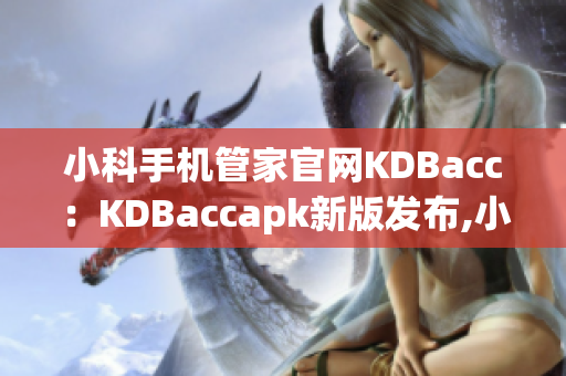 小科手機(jī)管家官網(wǎng)KDBacc：KDBaccapk新版發(fā)布,小科免費手機(jī)管家新功能介紹