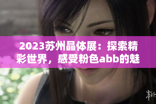 2023蘇州晶體展：探索精彩世界，感受粉色abb的魅力