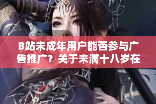 B站未成年用戶能否參與廣告推廣？關(guān)于未滿十八歲在B站接廣告的規(guī)定