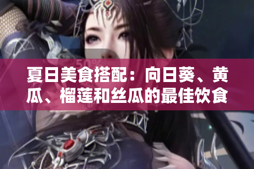 夏日美食搭配：向日葵、黃瓜、榴蓮和絲瓜的最佳飲食組合