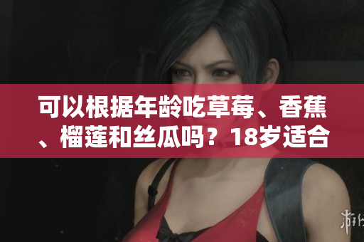 可以根據(jù)年齡吃草莓、香蕉、榴蓮和絲瓜嗎？18歲適合食用嗎？