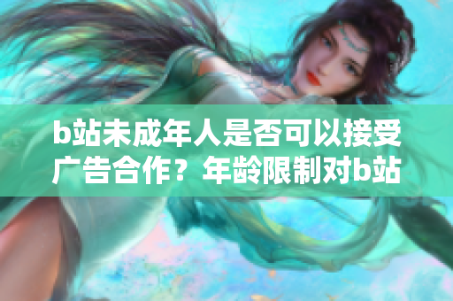 b站未成年人是否可以接受廣告合作？年齡限制對b站廣告合作的影響？
