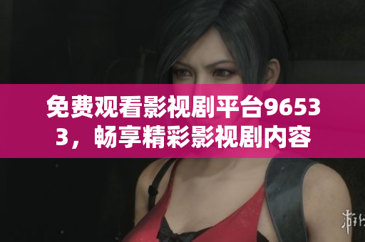 免費觀看影視劇平臺96533，暢享精彩影視劇內容