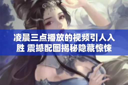 凌晨三點(diǎn)播放的視頻引人入勝 震撼配圖揭秘隱藏驚悚 絕不容錯(cuò)過(guò)