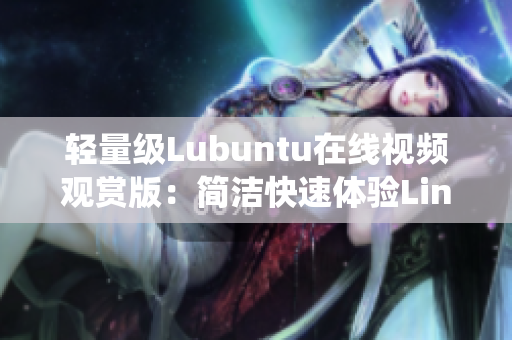 輕量級(jí)Lubuntu在線視頻觀賞版：簡潔快速體驗(yàn)Linux系統(tǒng)