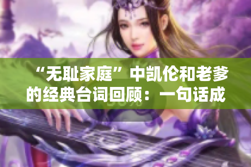 “無(wú)恥家庭”中凱倫和老爹的經(jīng)典臺(tái)詞回顧：一句話成就經(jīng)典，笑點(diǎn)滿滿