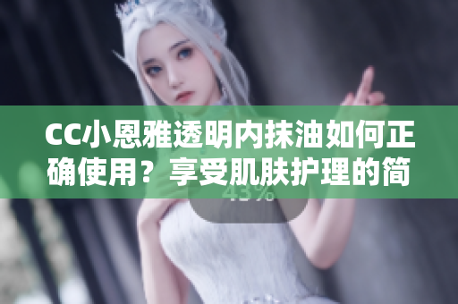 CC小恩雅透明內(nèi)抹油如何正確使用？享受肌膚護(hù)理的簡易指南