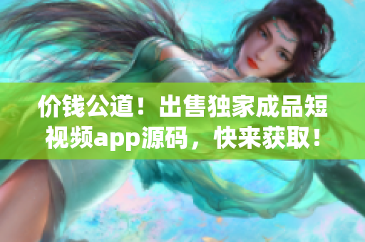 價(jià)錢公道！出售獨(dú)家成品短視頻app源碼，快來(lái)獲??！
