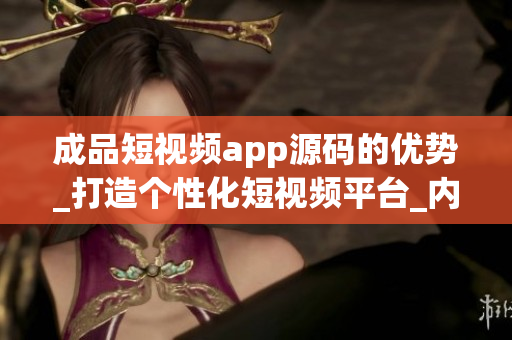 成品短視頻app源碼的優(yōu)勢(shì)_打造個(gè)性化短視頻平臺(tái)_內(nèi)容獨(dú)樹一幟