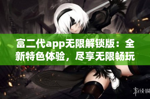 富二代app無(wú)限解鎖版：全新特色體驗(yàn)，盡享無(wú)限暢玩樂趣!